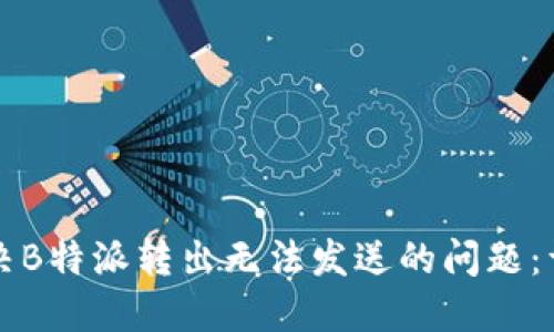 如何解决B特派转出无法发送的问题：详尽指南