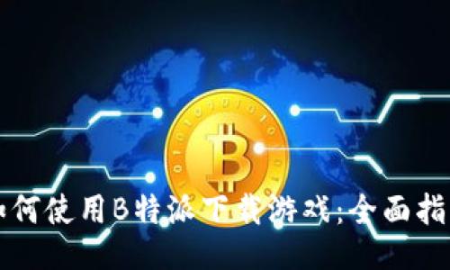 如何使用B特派下载游戏：全面指南